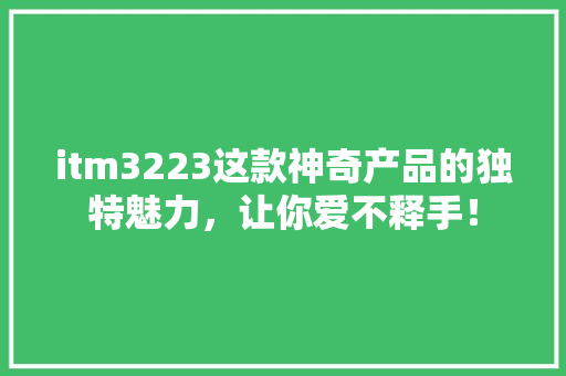 itm3223这款神奇产品的独特魅力，让你爱不释手！ SEO关键词