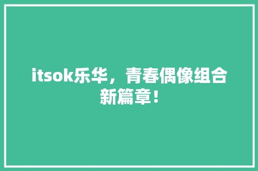 itsok乐华，青春偶像组合新篇章！