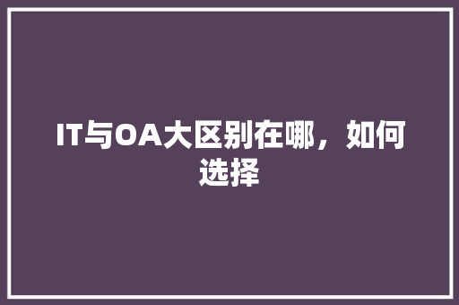 IT与OA大区别在哪，如何选择 网站建设公司