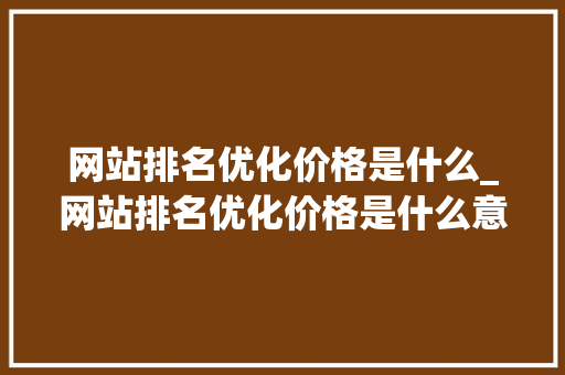 网站排名优化价格是什么_网站排名优化价格是什么意思。 网站排名优化价格是什么_网站排名优化价格是什么意思。 网站建设公司