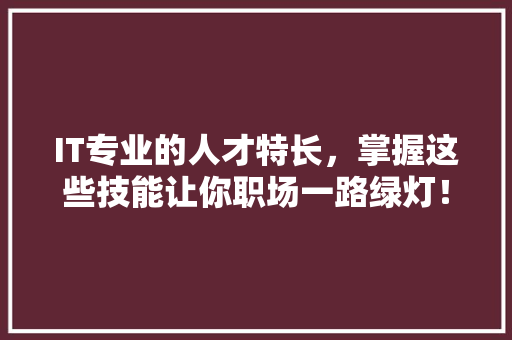 IT专业的人才特长，掌握这些技能让你职场一路绿灯！ 神马SEO