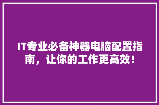 IT专业必备神器电脑配置指南，让你的工作更高效！ 搜狗SEO