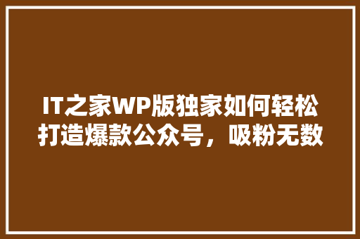 IT之家WP版独家如何轻松打造爆款公众号，吸粉无数！ 神马SEO