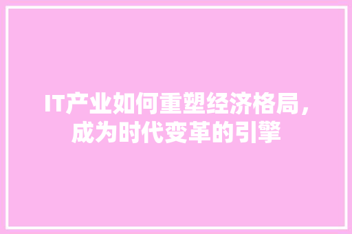 IT产业如何重塑经济格局，成为时代变革的引擎 百度SEO