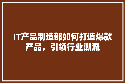 IT产品制造部如何打造爆款产品，引领行业潮流 搜狗SEO