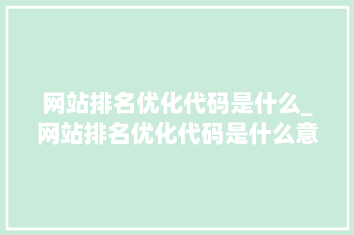 网站排名优化代码是什么_网站排名优化代码是什么意思。 网站排名优化代码是什么_网站排名优化代码是什么意思。 神马SEO