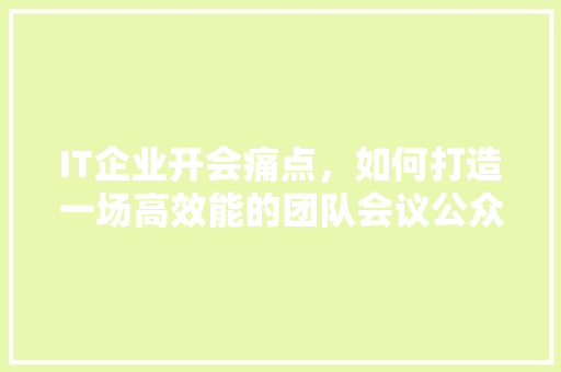 IT企业开会痛点，如何打造一场高效能的团队会议公众号爆款标题！ 网站建设公司