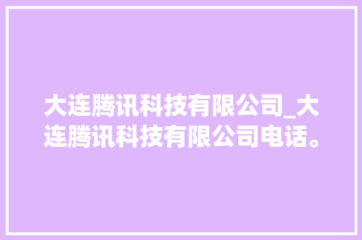 大连腾讯科技有限公司_大连腾讯科技有限公司电话。 大连腾讯科技有限公司_大连腾讯科技有限公司电话。 网站建设公司