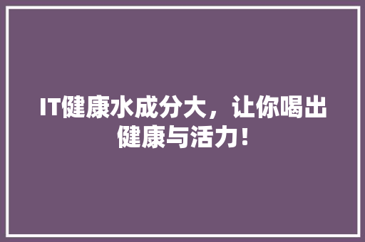 IT健康水成分大，让你喝出健康与活力！ 搜狗SEO