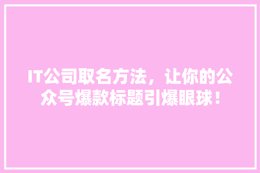 IT公司取名方法，让你的公众号爆款标题引爆眼球！ 百度SEO
