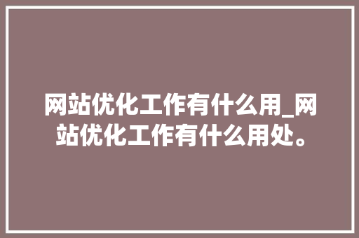 网站优化工作有什么用_网站优化工作有什么用处。 网站优化工作有什么用_网站优化工作有什么用处。 神马SEO