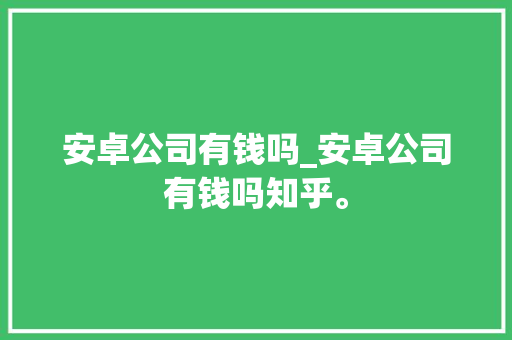 安卓公司有钱吗_安卓公司有钱吗知乎。 安卓公司有钱吗_安卓公司有钱吗知乎。 网站建设公司