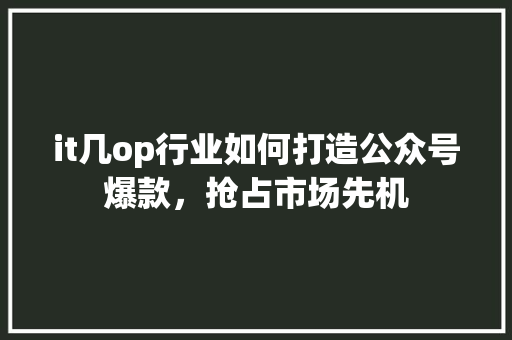 it几op行业如何打造公众号爆款，抢占市场先机