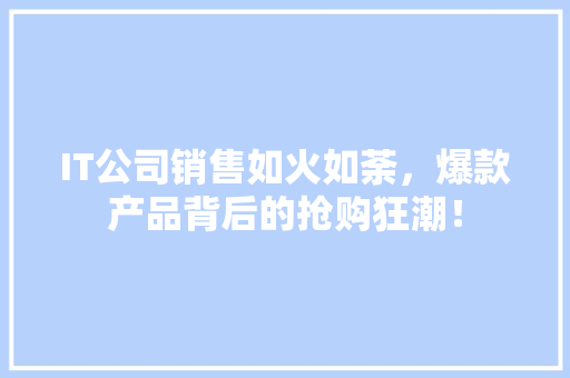 IT公司销售如火如荼，爆款产品背后的抢购狂潮！ 百度SEO