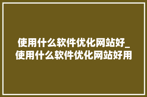 使用什么软件优化网站好_使用什么软件优化网站好用。 使用什么软件优化网站好_使用什么软件优化网站好用。 百度SEO