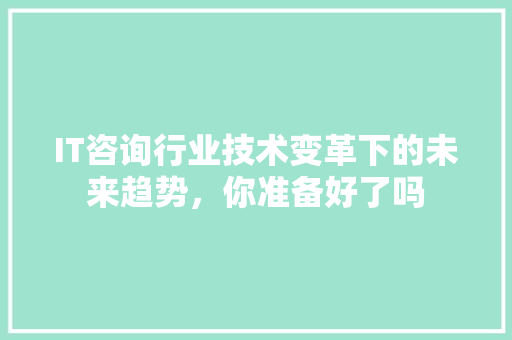 IT咨询行业技术变革下的未来趋势，你准备好了吗 百度SEO