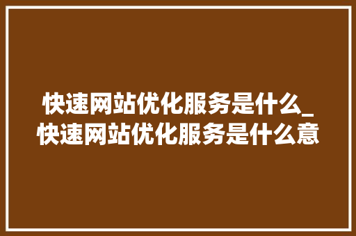 快速网站优化服务是什么_快速网站优化服务是什么意思。 百度SEO 快速网站优化服务是什么_快速网站优化服务是什么意思。 快速网站优化服务是什么_快速网站优化服务是什么意思。 百度SEO