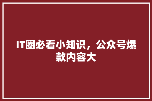 IT圈必看小知识，公众号爆款内容大