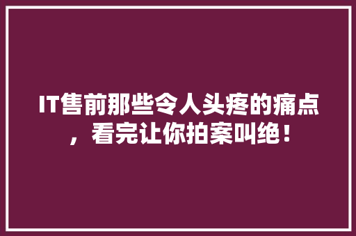 IT售前那些令人头疼的痛点，看完让你拍案叫绝！ 百度SEO