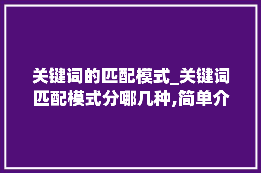 关键词的匹配模式_关键词匹配模式分哪几种,简单介绍一下。 关键词的匹配模式_关键词匹配模式分哪几种,简单介绍一下。 SEO关键词
