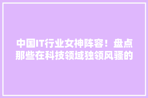 中国IT行业女神阵容！盘点那些在科技领域独领风骚的女性精英 神马SEO