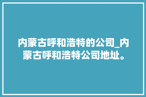 内蒙古呼和浩特的公司_内蒙古呼和浩特公司地址。 内蒙古呼和浩特的公司_内蒙古呼和浩特公司地址。 网站建设公司