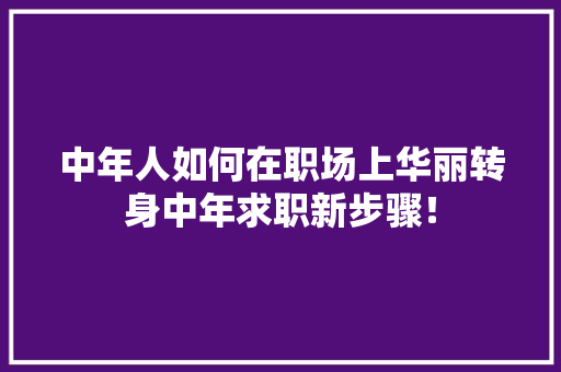 中年人如何在职场上华丽转身中年求职新步骤！ 百度SEO