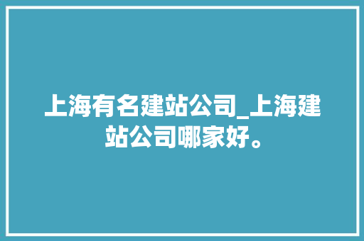 上海有名建站公司_上海建站公司哪家好。 上海有名建站公司_上海建站公司哪家好。 网站建设公司