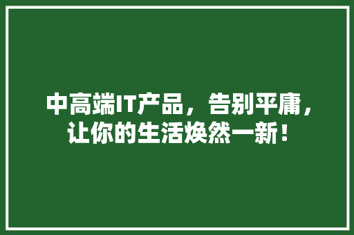 中高端IT产品，告别平庸，让你的生活焕然一新！