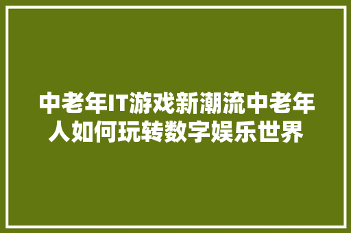 中老年IT游戏新潮流中老年人如何玩转数字娱乐世界