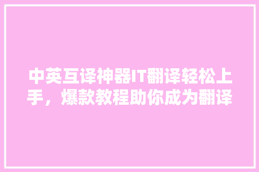 中英互译神器IT翻译轻松上手，爆款教程助你成为翻译达人！ 网站建设公司