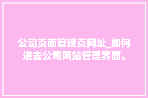 公司页面管理页网址_如何进去公司网站管理界面。 公司页面管理页网址_如何进去公司网站管理界面。 网站建设公司