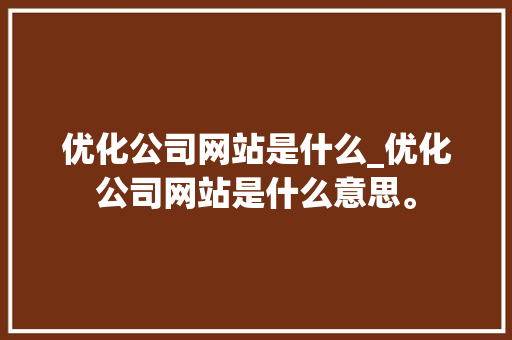 优化公司网站是什么_优化公司网站是什么意思。 优化公司网站是什么_优化公司网站是什么意思。 网站建设公司