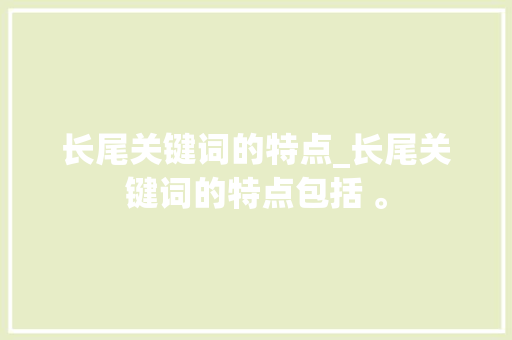 长尾关键词的特点_长尾关键词的特点包括 。 长尾关键词的特点_长尾关键词的特点包括 。 SEO关键词