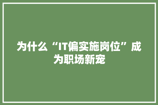 为什么“IT偏实施岗位”成为职场新宠