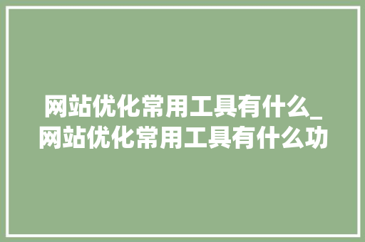 网站优化常用工具有什么_网站优化常用工具有什么功能。 网站优化常用工具有什么_网站优化常用工具有什么功能。 网站建设公司