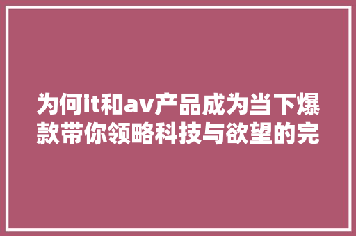 为何it和av产品成为当下爆款带你领略科技与欲望的完美融合！ 神马SEO