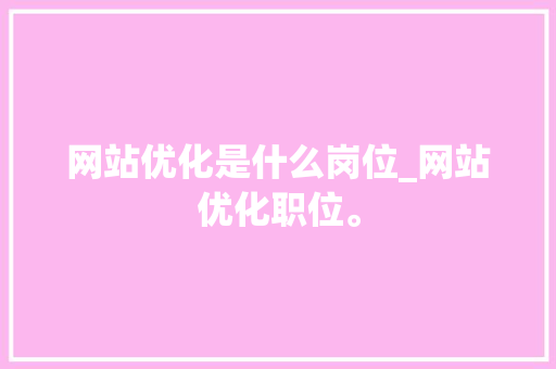 网站优化是什么岗位_网站优化职位。 网站优化是什么岗位_网站优化职位。 神马SEO