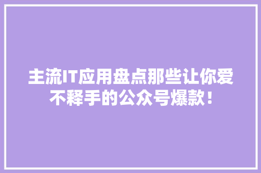 主流IT应用盘点那些让你爱不释手的公众号爆款！ 必应SEO