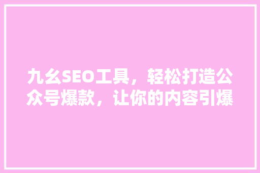 九幺SEO工具，轻松打造公众号爆款，让你的内容引爆朋友圈！ 百度SEO