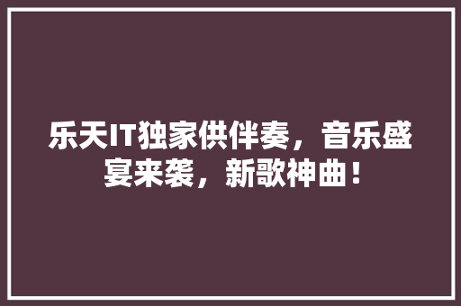 乐天IT独家供伴奏，音乐盛宴来袭，新歌神曲！ 百度SEO