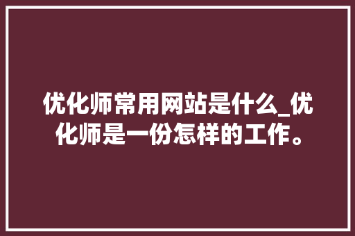 优化师常用网站是什么_优化师是一份怎样的工作。 优化师常用网站是什么_优化师是一份怎样的工作。 神马SEO