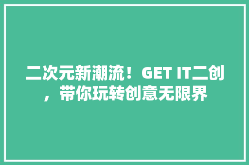 二次元新潮流！GET IT二创，带你玩转创意无限界 必应SEO