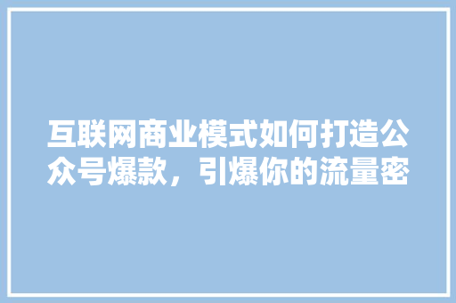 互联网商业模式如何打造公众号爆款，引爆你的流量密码！ 百度SEO