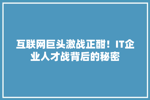 互联网巨头激战正酣！IT企业人才战背后的秘密 百度SEO