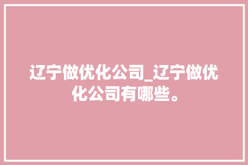 辽宁做优化公司_辽宁做优化公司有哪些。 辽宁做优化公司_辽宁做优化公司有哪些。 网站建设公司