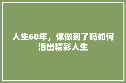 人生60年，你做到了吗如何活出精彩人生 网站建设公司