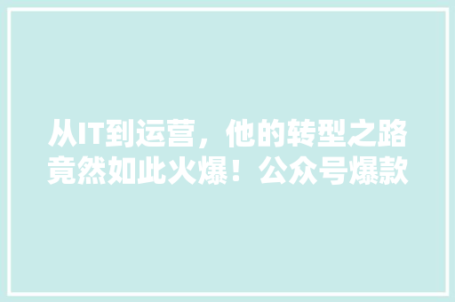 从IT到运营，他的转型之路竟然如此火爆！公众号爆款内容背后的秘密！ 神马SEO