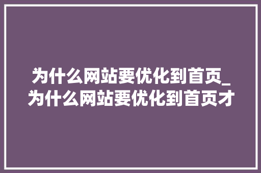 为什么网站要优化到首页_为什么网站要优化到首页才能打开。 为什么网站要优化到首页_为什么网站要优化到首页才能打开。 网站建设公司