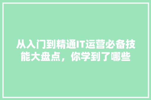 从入门到精通IT运营必备技能大盘点，你学到了哪些 搜狗SEO